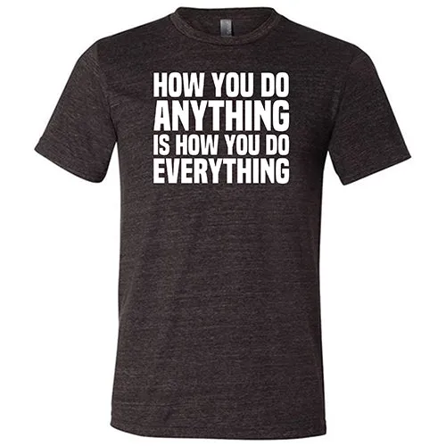 How You Do Anything Is How You Do Everything Shirt Unisex