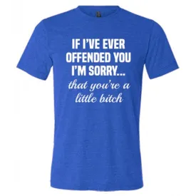 If I've Offended You I'm Sorry...That You're A Little Bitch Shirt Unisex