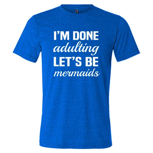 I'm Done Adulting, Let's Be Mermaids Shirt Unisex